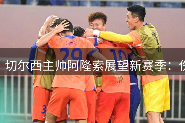 切尔西主帅阿隆索展望新赛季：伤病恢复与战术融合并进