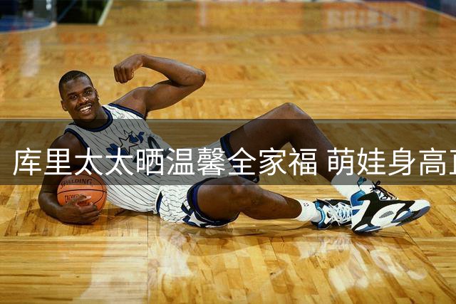 库里太太晒温馨全家福 萌娃身高直追球星爸爸