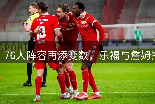 76人阵容再添变数，乐福与詹姆斯重逢前景扑朔迷离